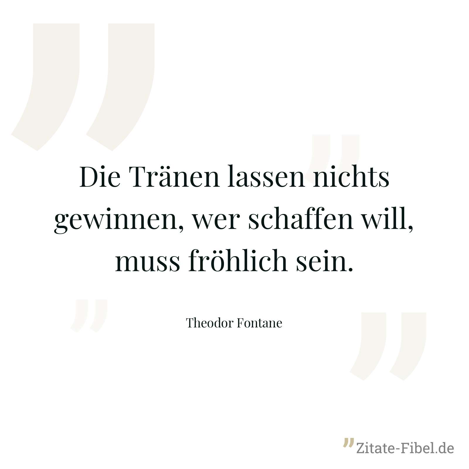 Die Tränen lassen nichts gewinnen, wer schaffen will, muss fröhlich sein. - Theodor Fontane