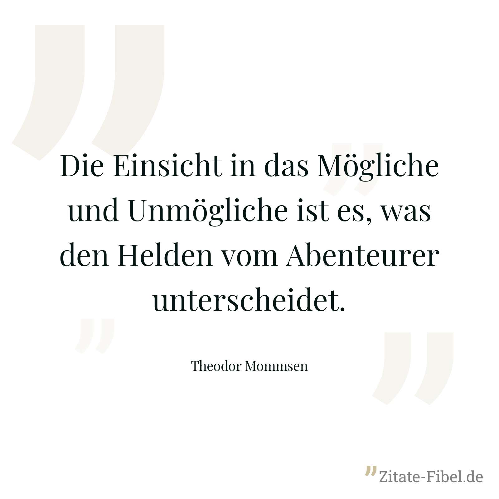 Die Einsicht in das Mögliche und Unmögliche ist es, was den Helden vom Abenteurer unterscheidet. - Theodor Mommsen