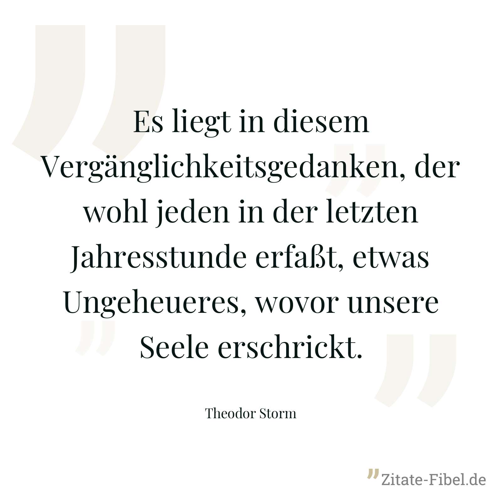 Es liegt in diesem Vergänglichkeitsgedanken, der wohl jeden in der letzten Jahresstunde erfaßt, etwas Ungeheueres, wovor unsere Seele erschrickt. - Theodor Storm