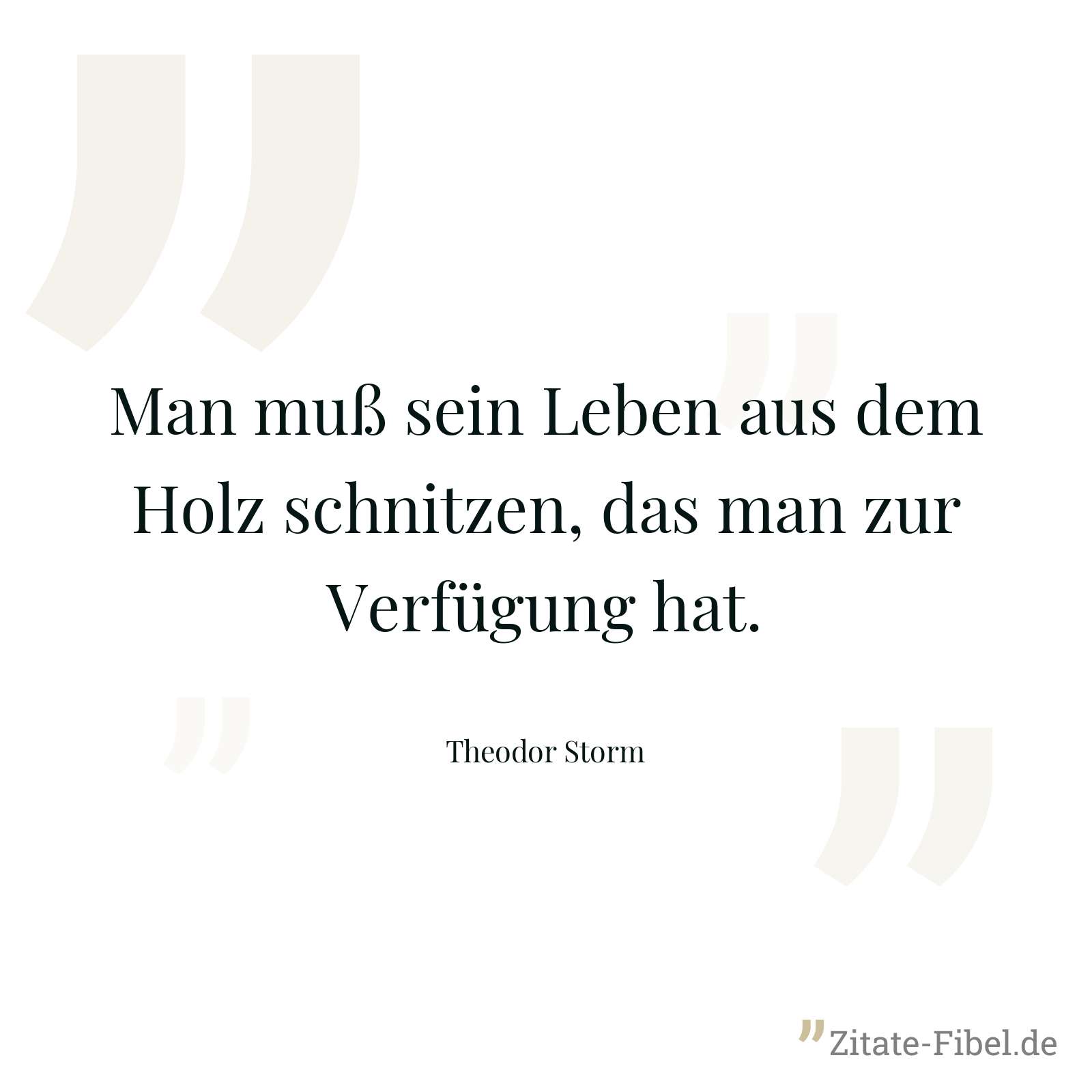 Man muß sein Leben aus dem Holz schnitzen, das man zur Verfügung hat. - Theodor Storm