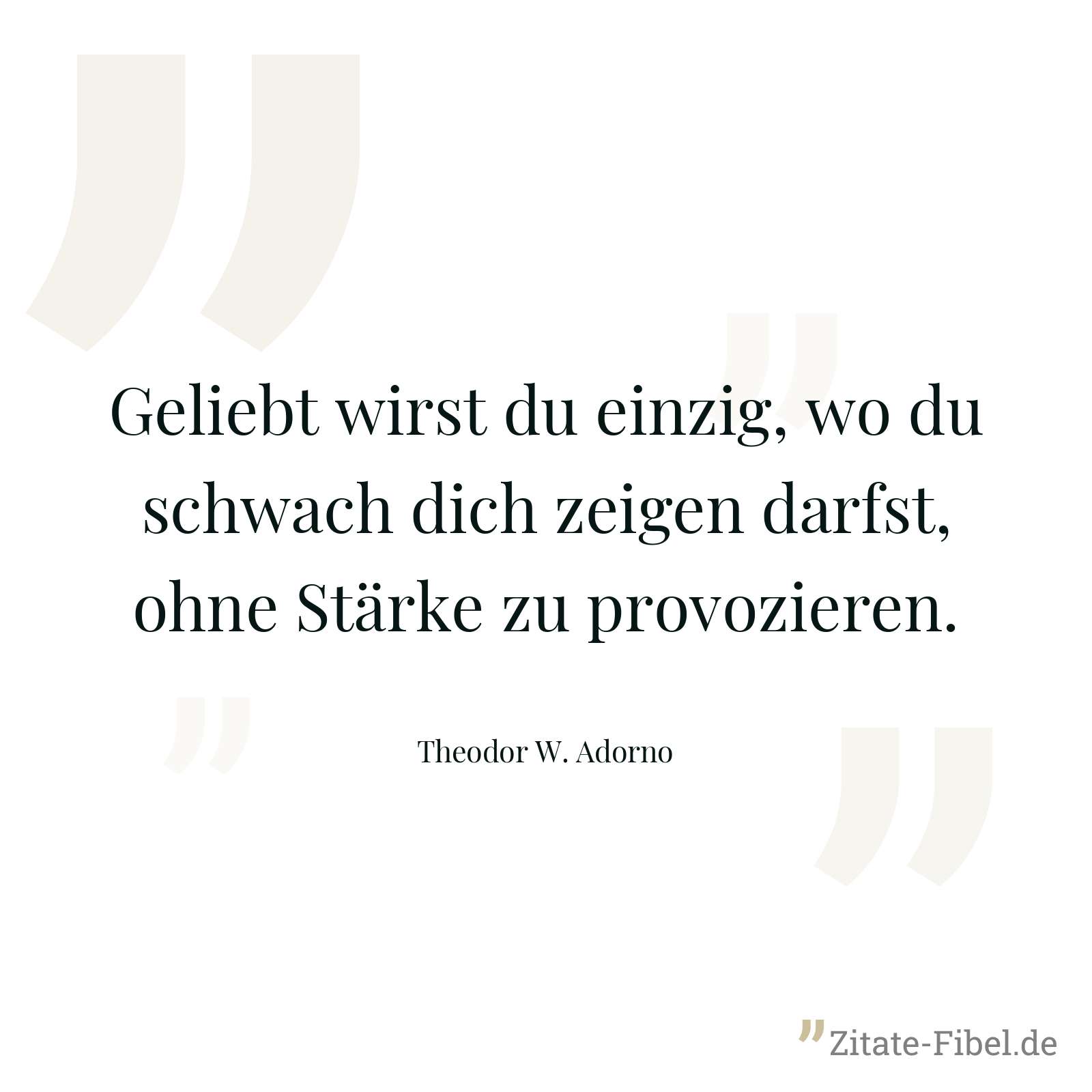 Geliebt wirst du einzig, wo du schwach dich zeigen darfst, ohne Stärke zu provozieren. - Theodor W. Adorno