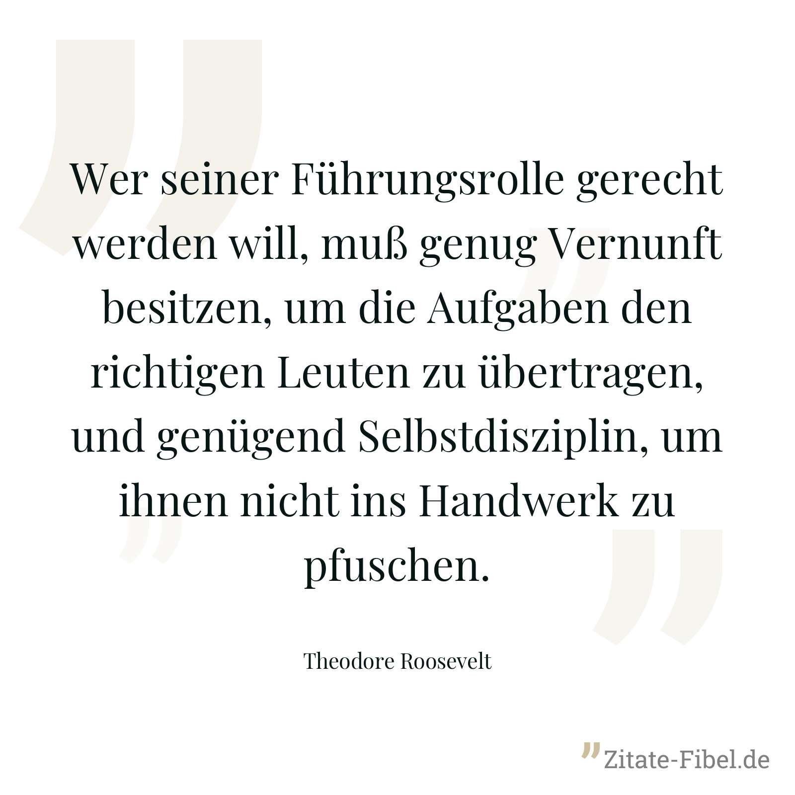 Wer seiner Führungsrolle gerecht werden will, muß genug Vernunft besitzen, um die Aufgaben den richtigen Leuten zu übertragen, und genügend Selbstdisziplin, um ihnen nicht ins Handwerk zu pfuschen. - Theodore Roosevelt