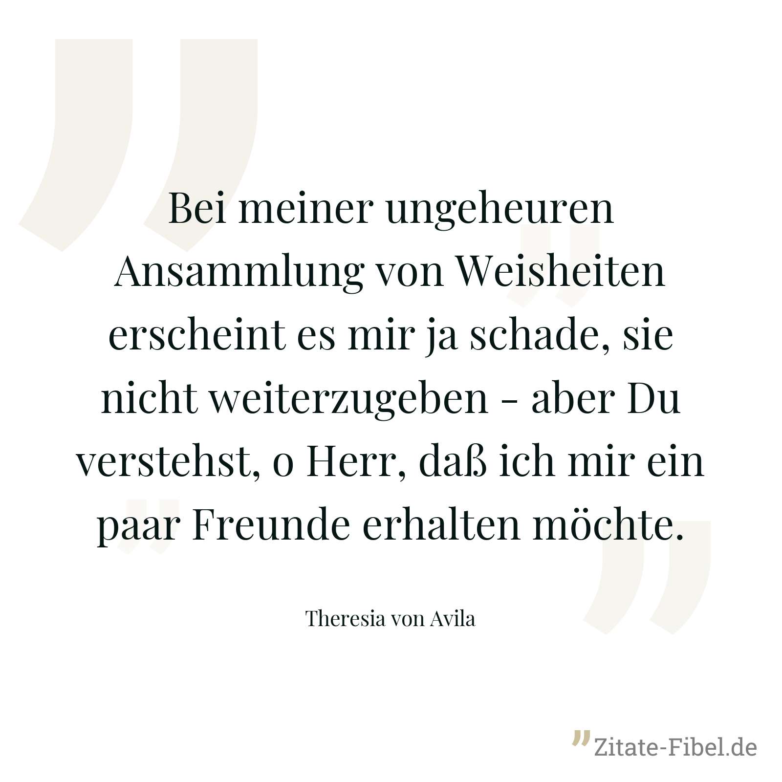 Bei meiner ungeheuren Ansammlung von Weisheiten erscheint es mir ja schade, sie nicht weiterzugeben - aber Du verstehst, o Herr, daß ich mir ein paar Freunde erhalten möchte. - Theresia von Avila