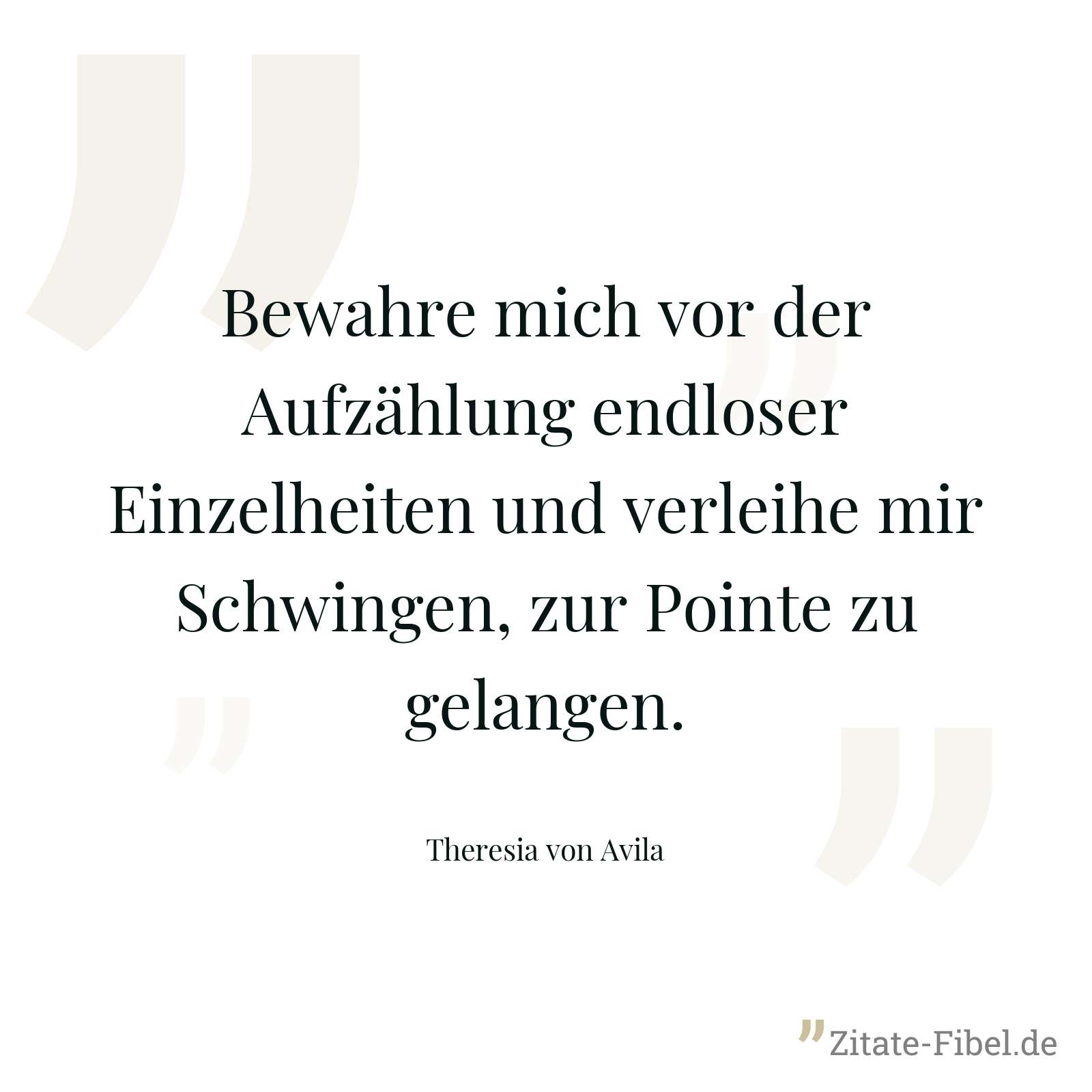 Bewahre mich vor der Aufzählung endloser Einzelheiten und verleihe mir Schwingen, zur Pointe zu gelangen. - Theresia von Avila