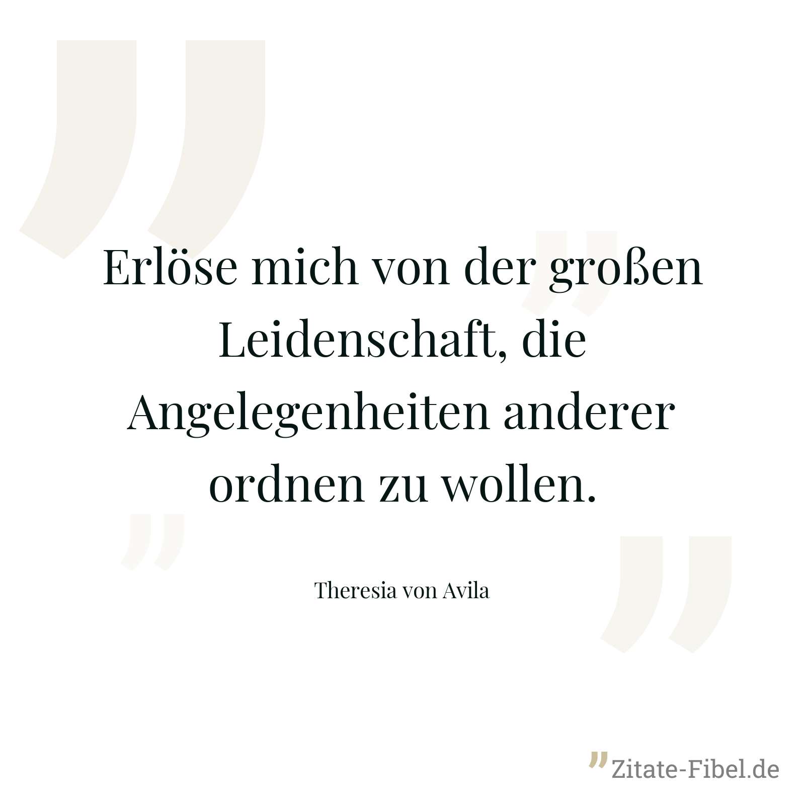 Erlöse mich von der großen Leidenschaft, die Angelegenheiten anderer ordnen zu wollen. - Theresia von Avila