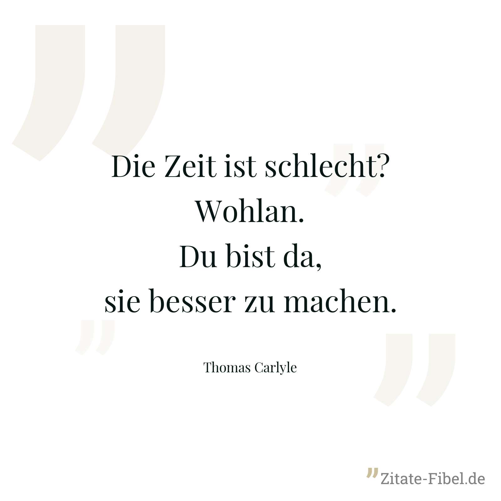 Die Zeit ist schlecht? Wohlan. Du bist da, sie besser zu machen. - Thomas Carlyle