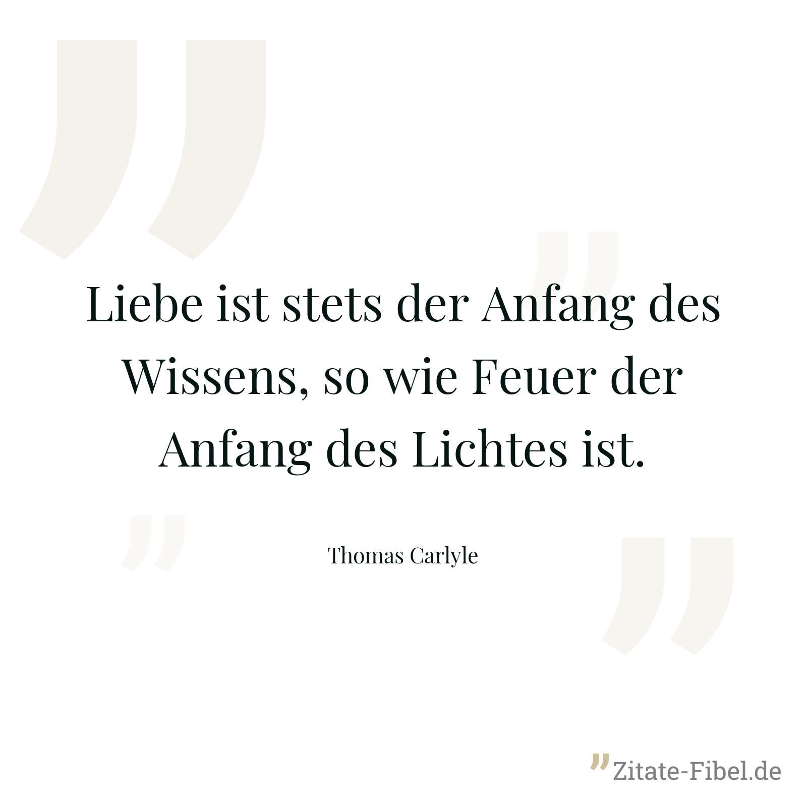 Liebe ist stets der Anfang des Wissens, so wie Feuer der Anfang des Lichtes ist. - Thomas Carlyle