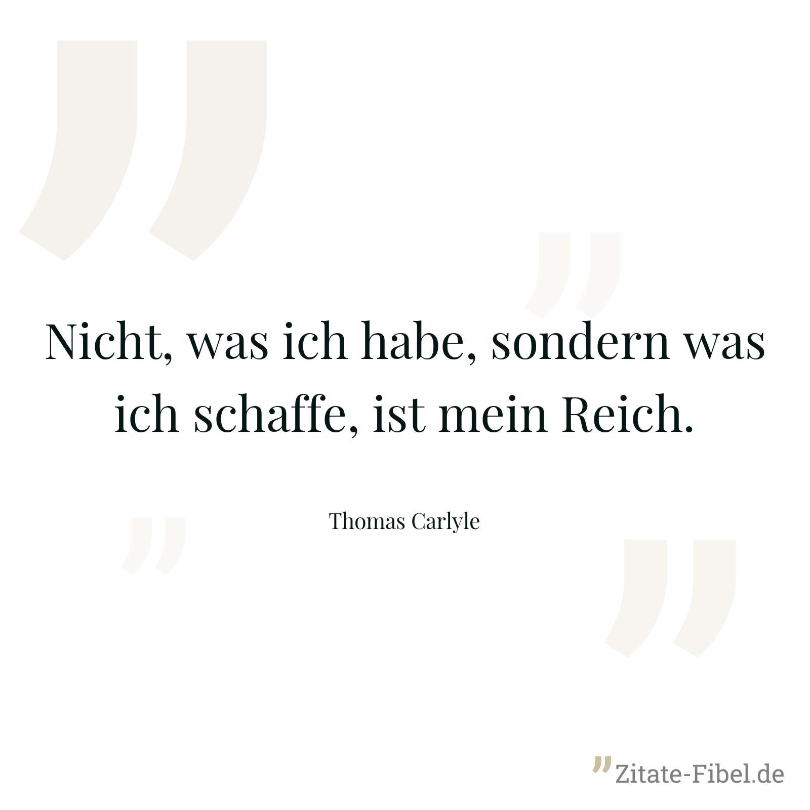 Nicht, was ich habe, sondern was ich schaffe, ist mein Reich. - Thomas Carlyle