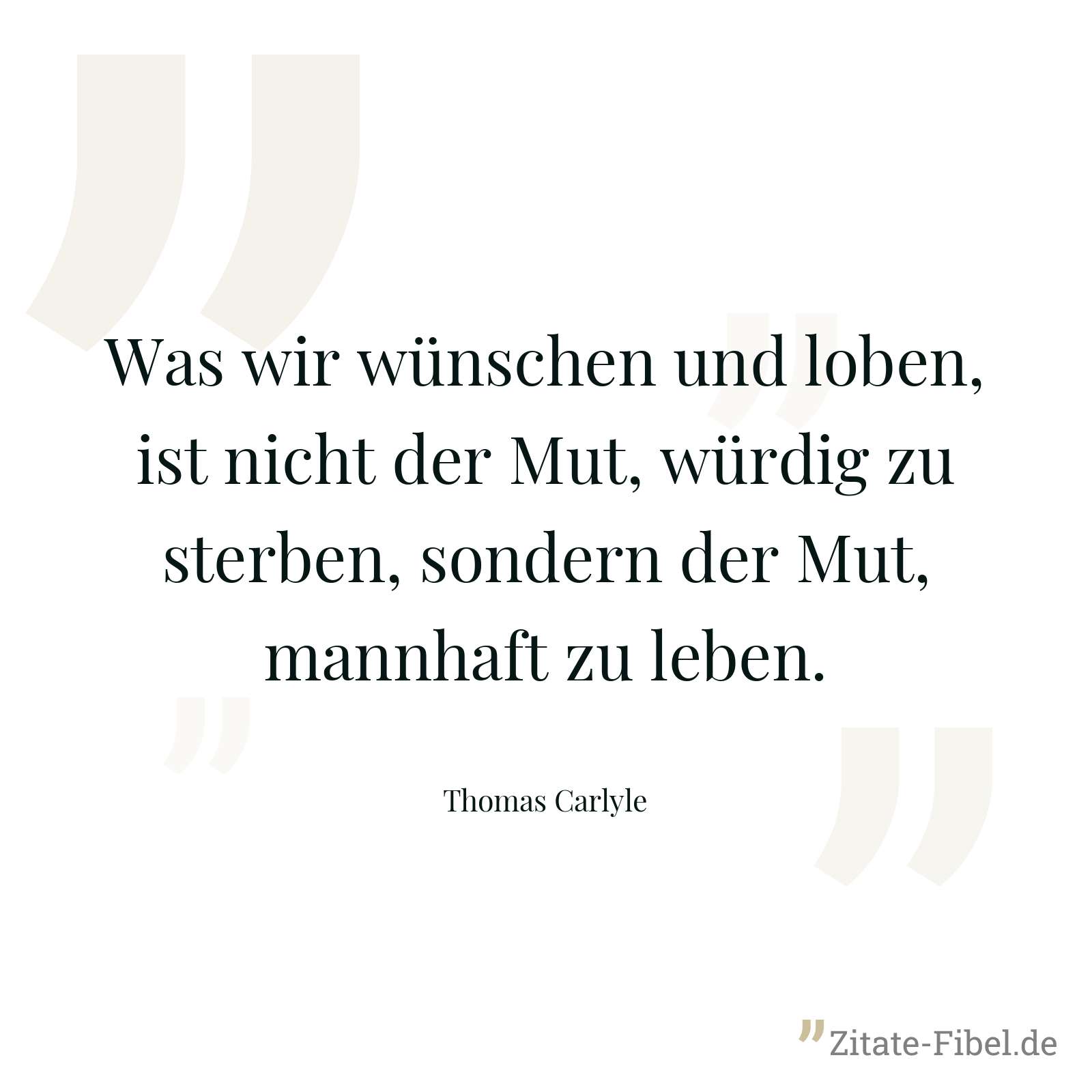 Was wir wünschen und loben, ist nicht der Mut, würdig zu sterben, sondern der Mut, mannhaft zu leben. - Thomas Carlyle
