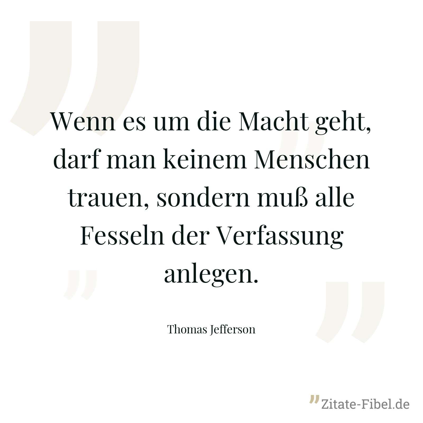 Wenn es um die Macht geht, darf man keinem Menschen trauen, sondern muß alle Fesseln der Verfassung anlegen. - Thomas Jefferson