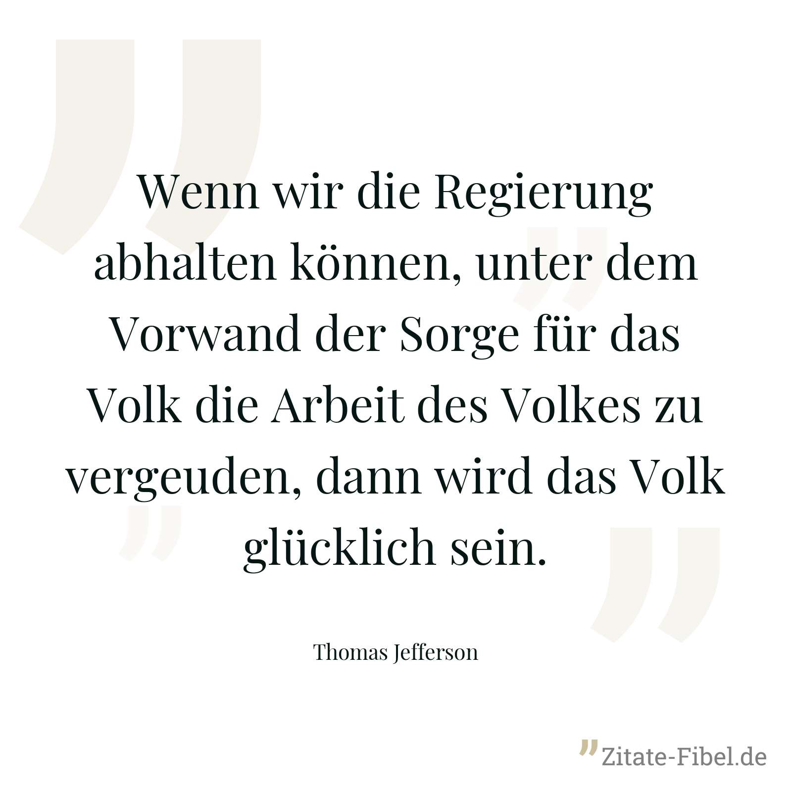 Wenn wir die Regierung abhalten können, unter dem Vorwand der Sorge für das Volk die Arbeit des Volkes zu vergeuden, dann wird das Volk glücklich sein. - Thomas Jefferson