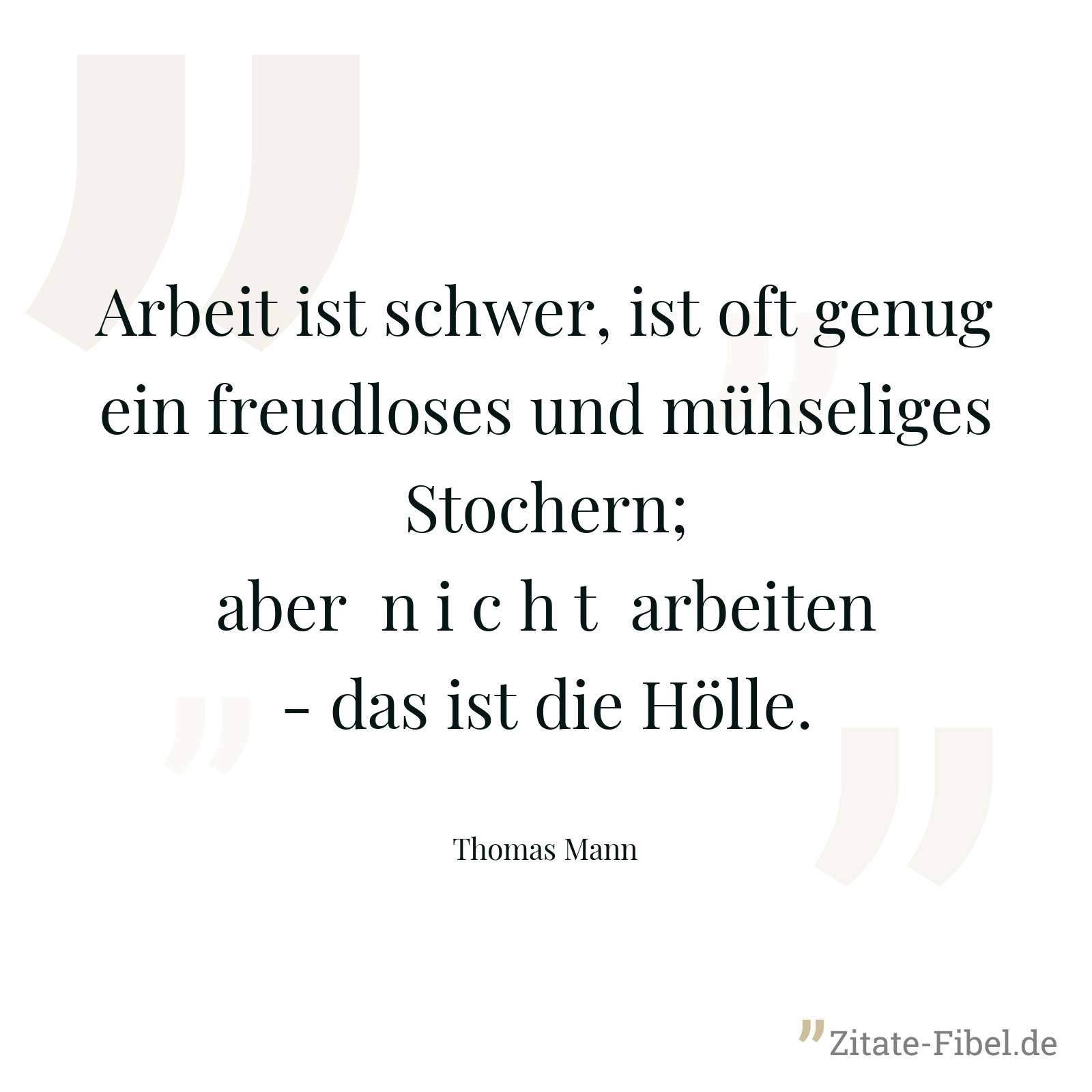 Arbeit ist schwer, ist oft genug ein freudloses und mühseliges Stochern; aber n i c h t arbeiten - das ist die Hölle. - Thomas Mann
