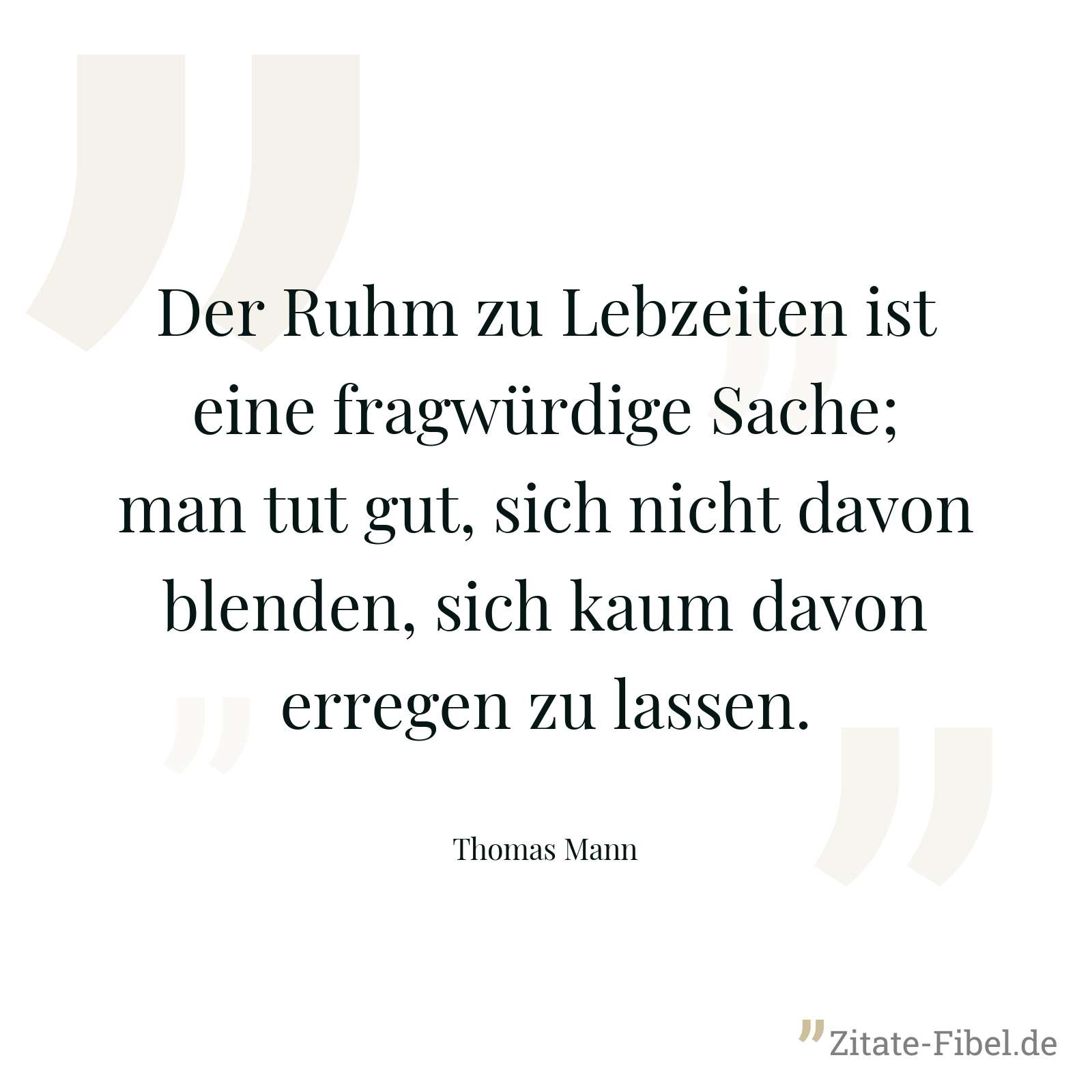 Der Ruhm zu Lebzeiten ist eine fragwürdige Sache; man tut gut, sich nicht davon blenden, sich kaum davon erregen zu lassen. - Thomas Mann