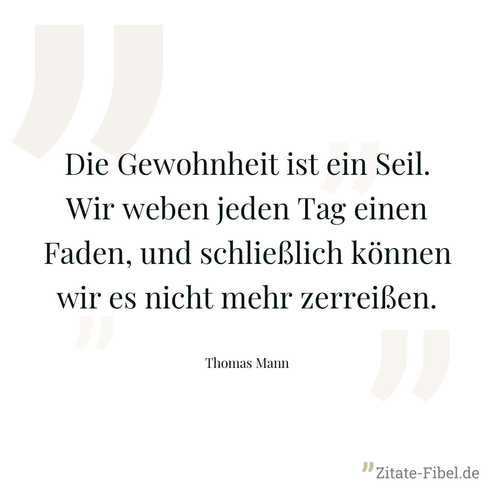 Die Gewohnheit ist ein Seil. Wir weben jeden Tag einen Faden, und schließlich können wir es nicht mehr zerreißen. - Thomas Mann