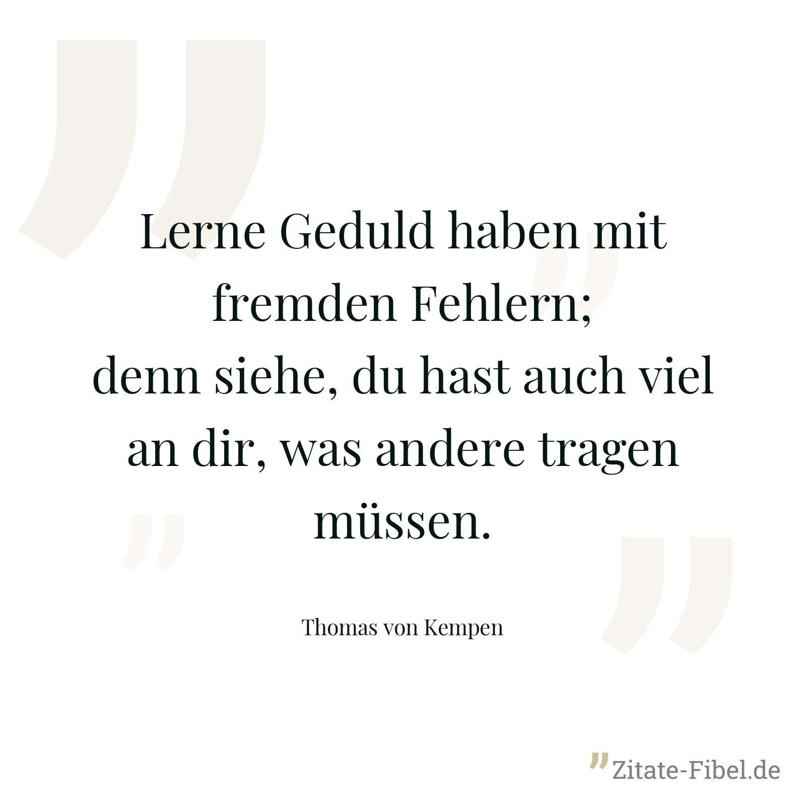 Lerne Geduld haben mit fremden Fehlern; denn siehe, du hast auch viel an dir, was andere tragen müssen. - Thomas von Kempen