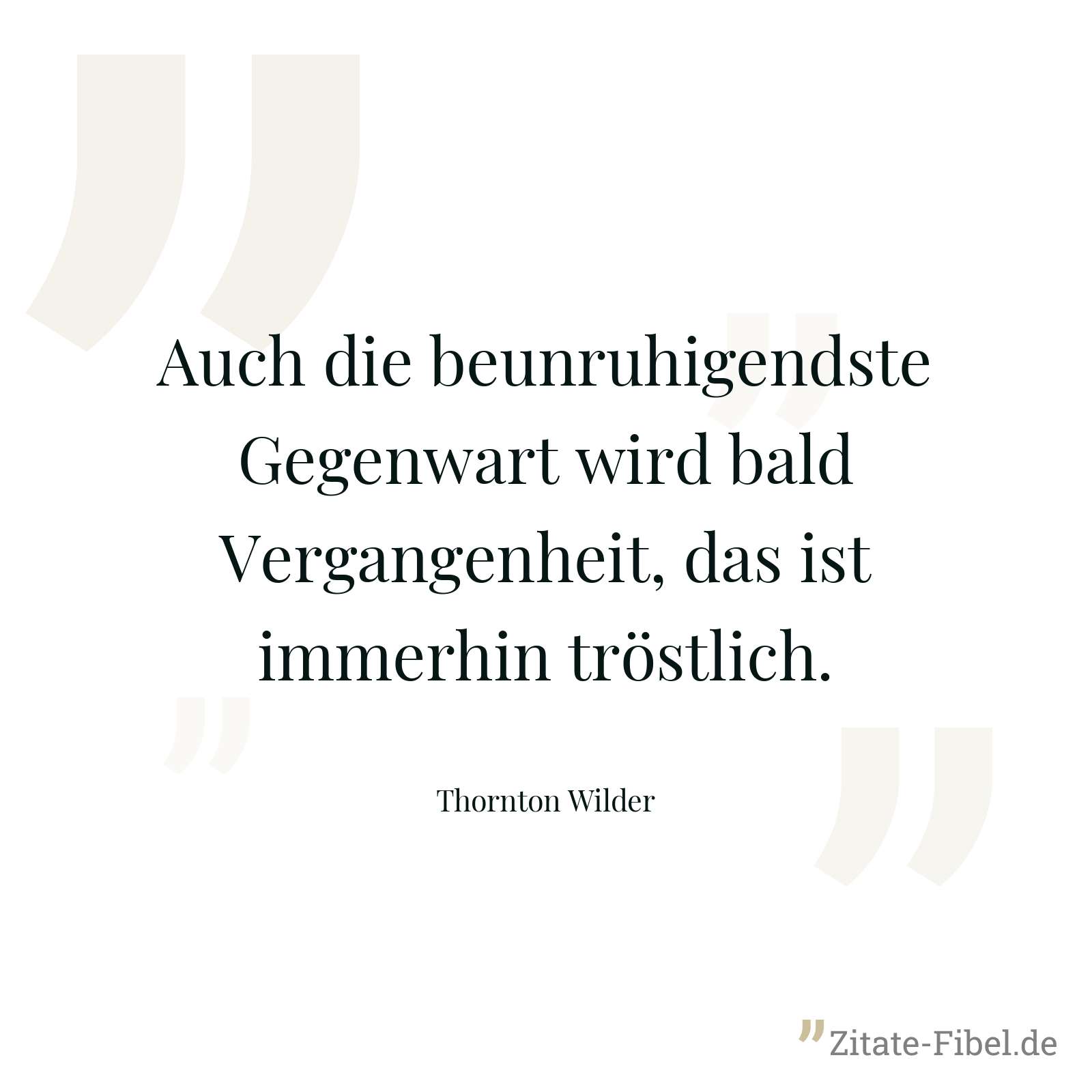 Auch die beunruhigendste Gegenwart wird bald Vergangenheit, das ist immerhin tröstlich. - Thornton Wilder