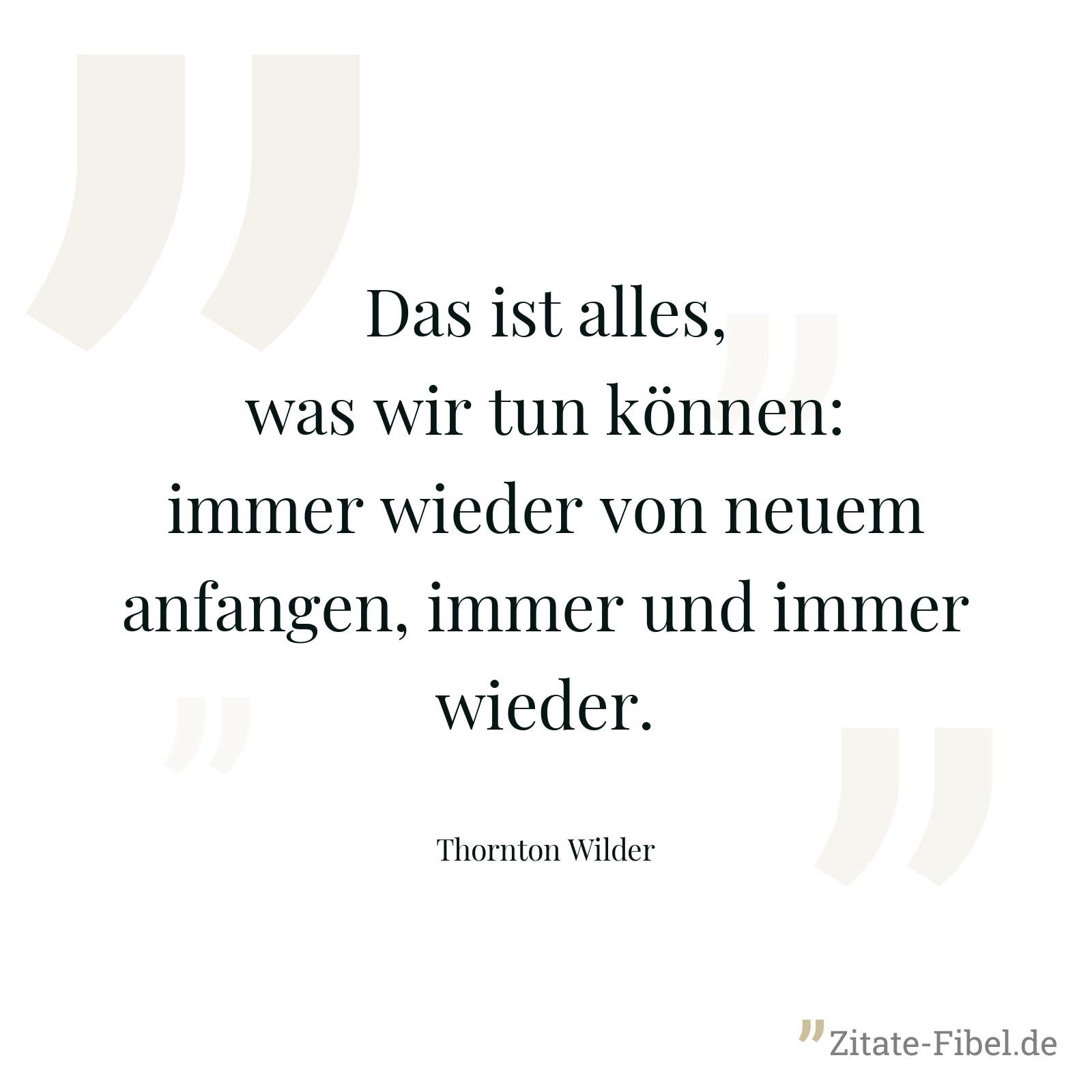 Das ist alles, was wir tun können: immer wieder von neuem anfangen, immer und immer wieder. - Thornton Wilder