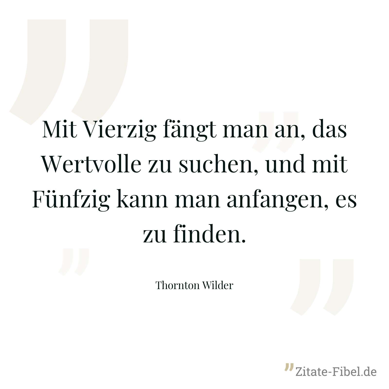 Mit Vierzig fängt man an, das Wertvolle zu suchen, und mit Fünfzig kann man anfangen, es zu finden. - Thornton Wilder