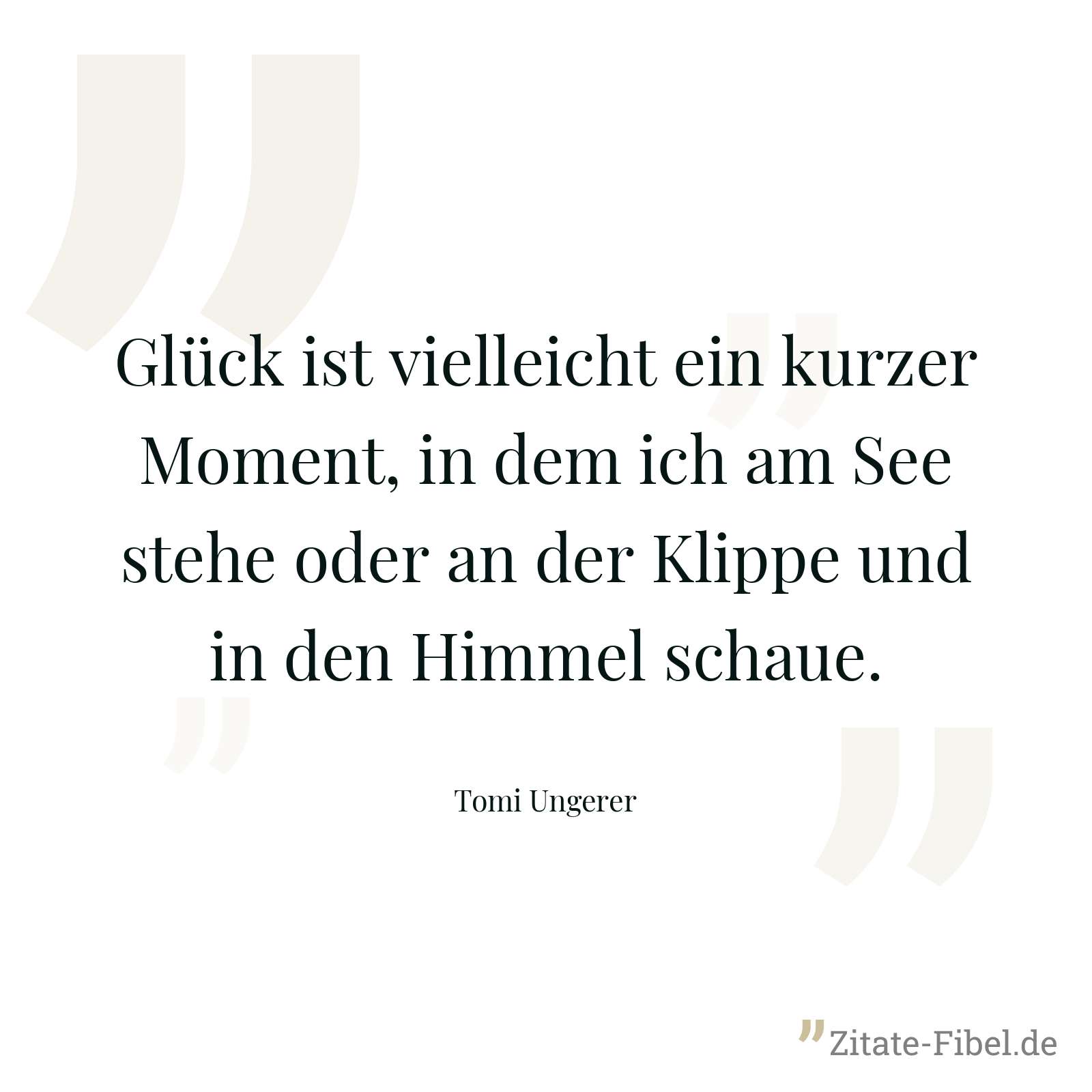 Glück ist vielleicht ein kurzer Moment, in dem ich am See stehe oder an der Klippe und in den Himmel schaue. - Tomi Ungerer