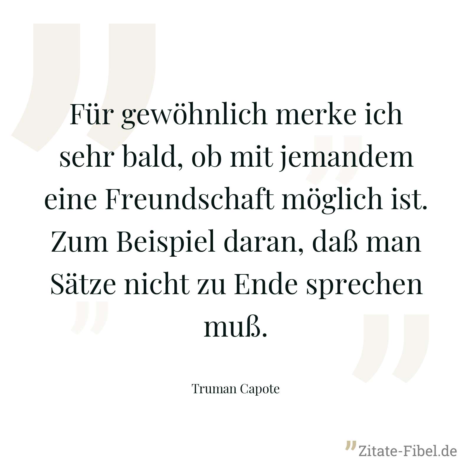 Für gewöhnlich merke ich sehr bald, ob mit jemandem eine Freundschaft möglich ist. Zum Beispiel daran, daß man Sätze nicht zu Ende sprechen muß. - Truman Capote