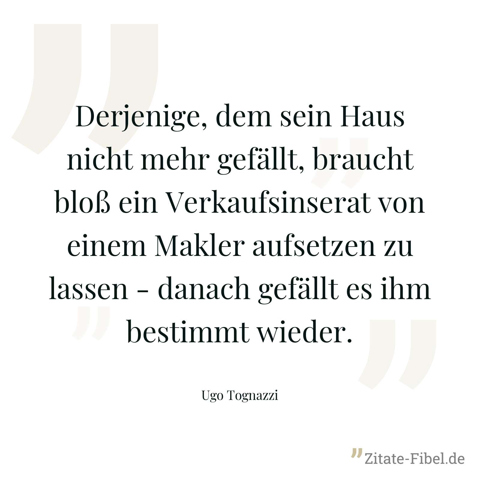 Derjenige, dem sein Haus nicht mehr gefällt, braucht bloß ein Verkaufsinserat von einem Makler aufsetzen zu lassen - danach gefällt es ihm bestimmt wieder. - Ugo Tognazzi