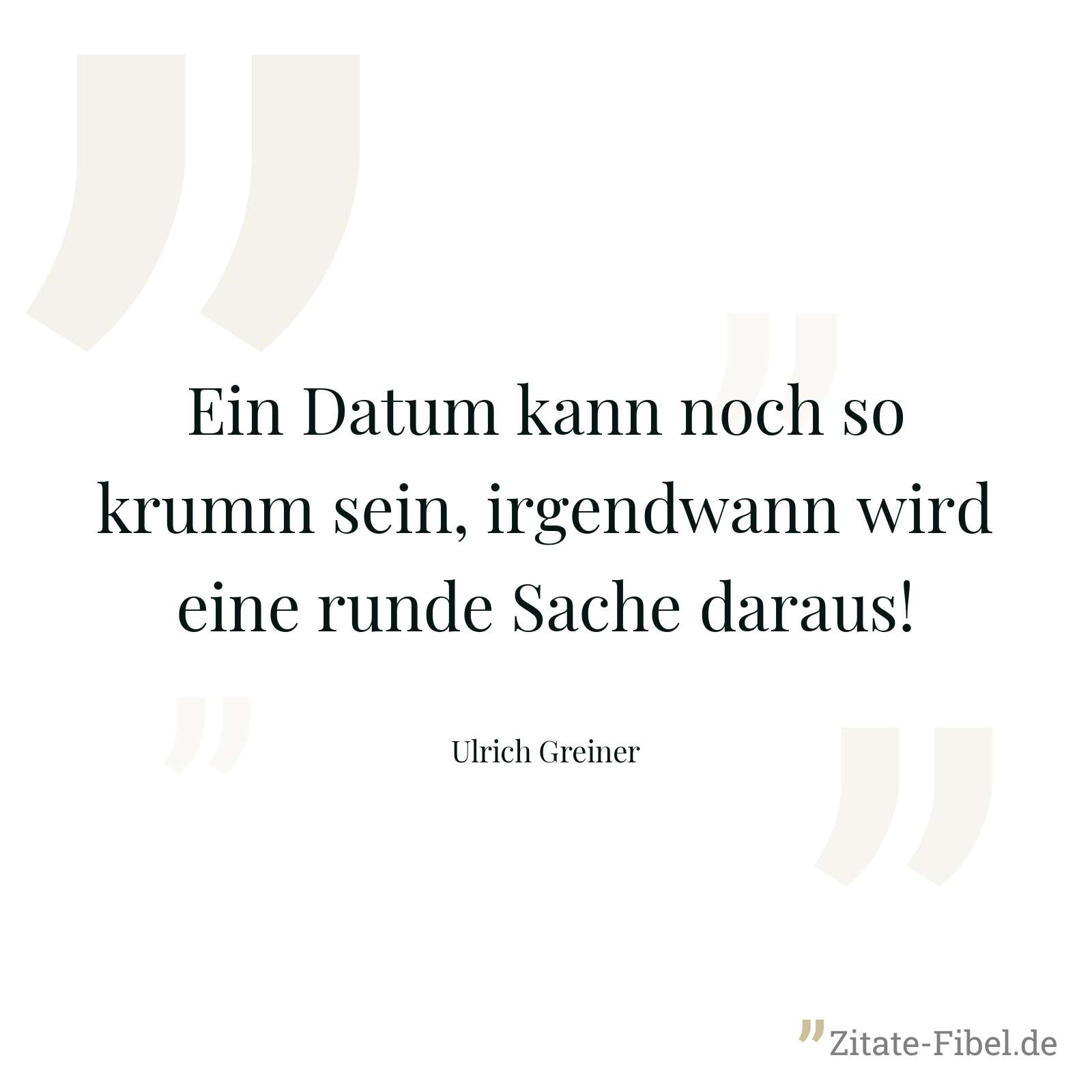 Ein Datum kann noch so krumm sein, irgendwann wird eine runde Sache daraus! - Ulrich Greiner
