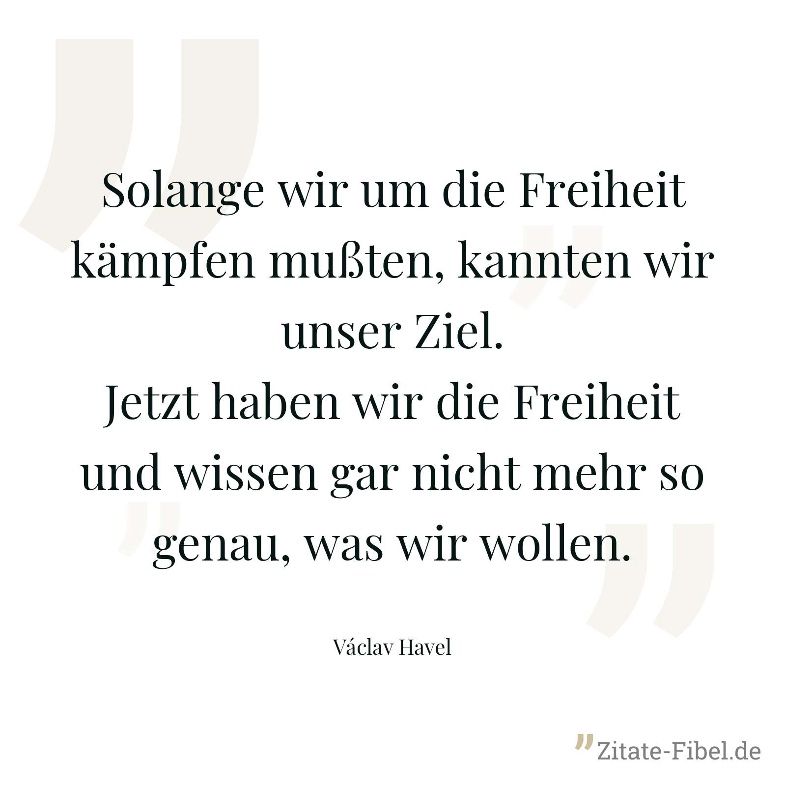 Solange wir um die Freiheit kämpfen mußten, kannten wir unser Ziel. Jetzt haben wir die Freiheit und wissen gar nicht mehr so genau, was wir wollen. - Václav Havel