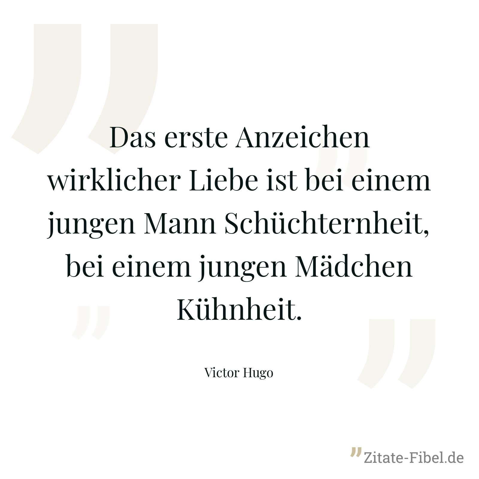 Das erste Anzeichen wirklicher Liebe ist bei einem jungen Mann Schüchternheit, bei einem jungen Mädchen Kühnheit. - Victor Hugo