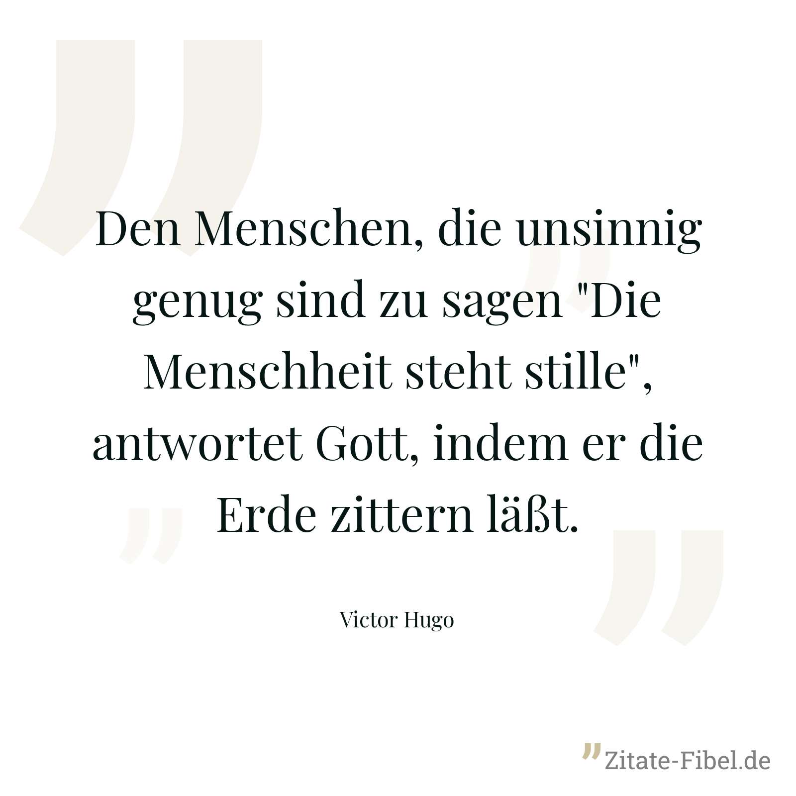 Den Menschen, die unsinnig genug sind zu sagen "Die Menschheit steht stille", antwortet Gott, indem er die Erde zittern läßt. - Victor Hugo