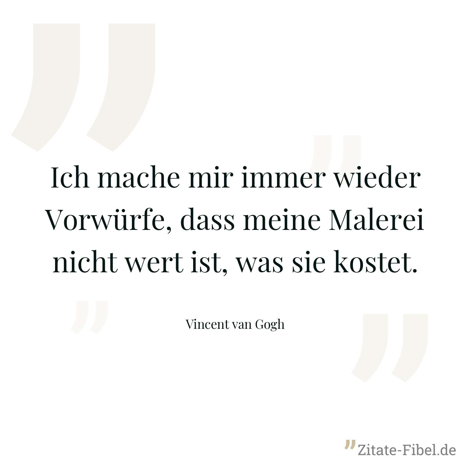 Ich mache mir immer wieder Vorwürfe, dass meine Malerei nicht wert ist, was sie kostet. - Vincent van Gogh