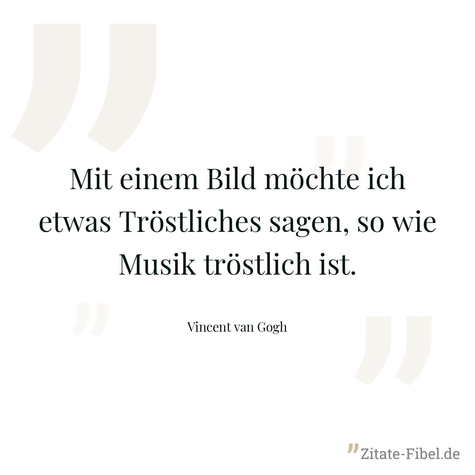 Mit einem Bild möchte ich etwas Tröstliches sagen, so wie Musik tröstlich ist. - Vincent van Gogh