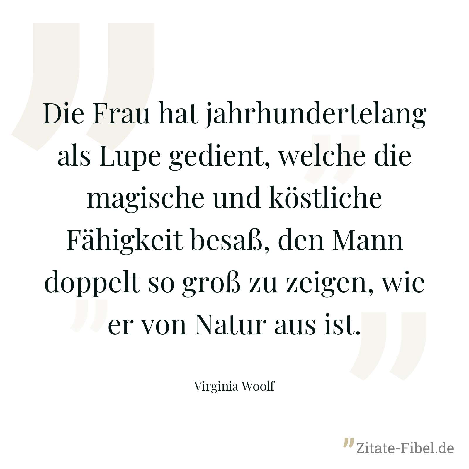 Die Frau hat jahrhundertelang als Lupe gedient, welche die magische und köstliche Fähigkeit besaß, den Mann doppelt so groß zu zeigen, wie er von Natur aus ist. - Virginia Woolf