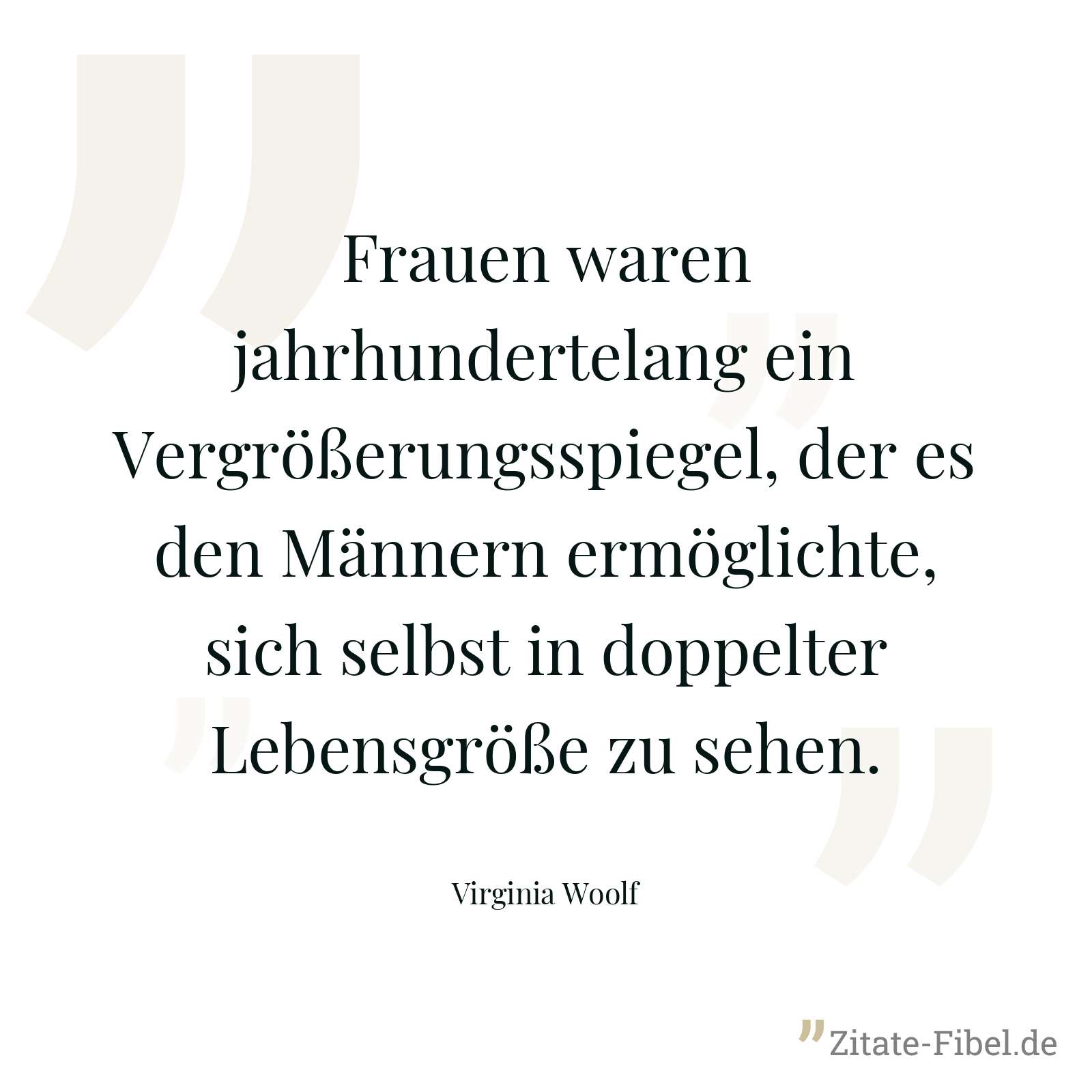 Frauen waren jahrhundertelang ein Vergrößerungsspiegel, der es den Männern ermöglichte, sich selbst in doppelter Lebensgröße zu sehen. - Virginia Woolf