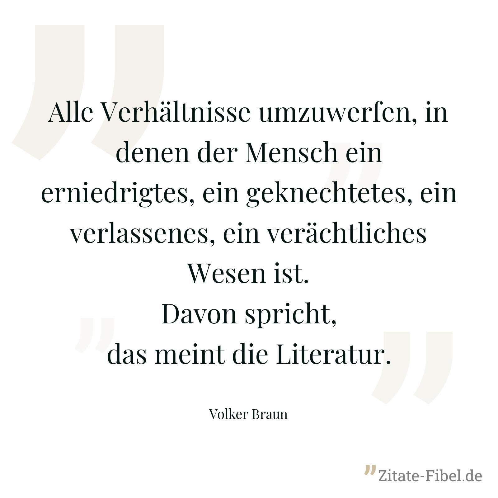 Alle Verhältnisse umzuwerfen, in denen der Mensch ein erniedrigtes, ein geknechtetes, ein verlassenes, ein verächtliches Wesen ist. Davon spricht, das meint die Literatur. - Volker Braun