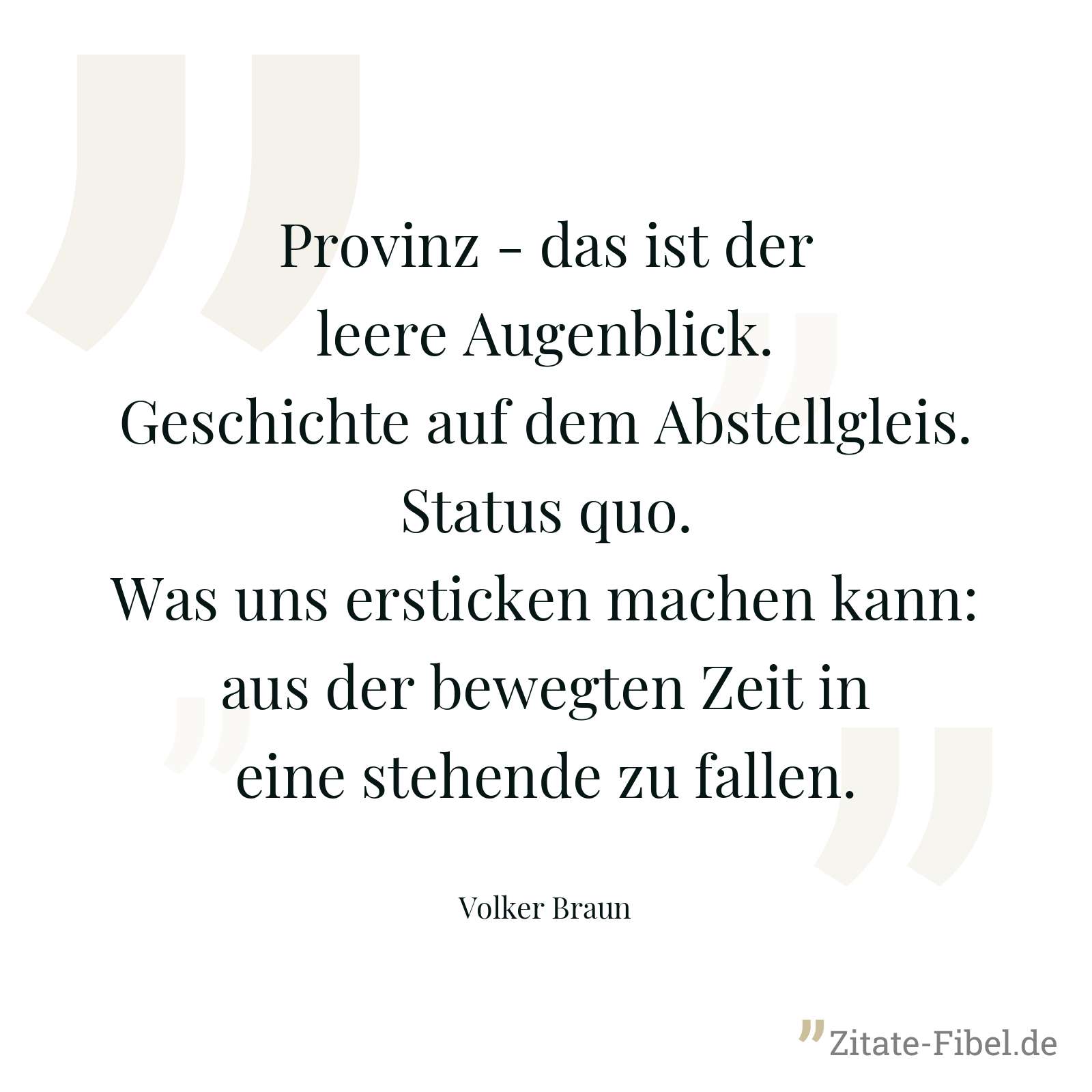 Provinz - das ist der leere Augenblick. Geschichte auf dem Abstellgleis. Status quo. Was uns ersticken machen kann: aus der bewegten Zeit in eine stehende zu fallen. - Volker Braun