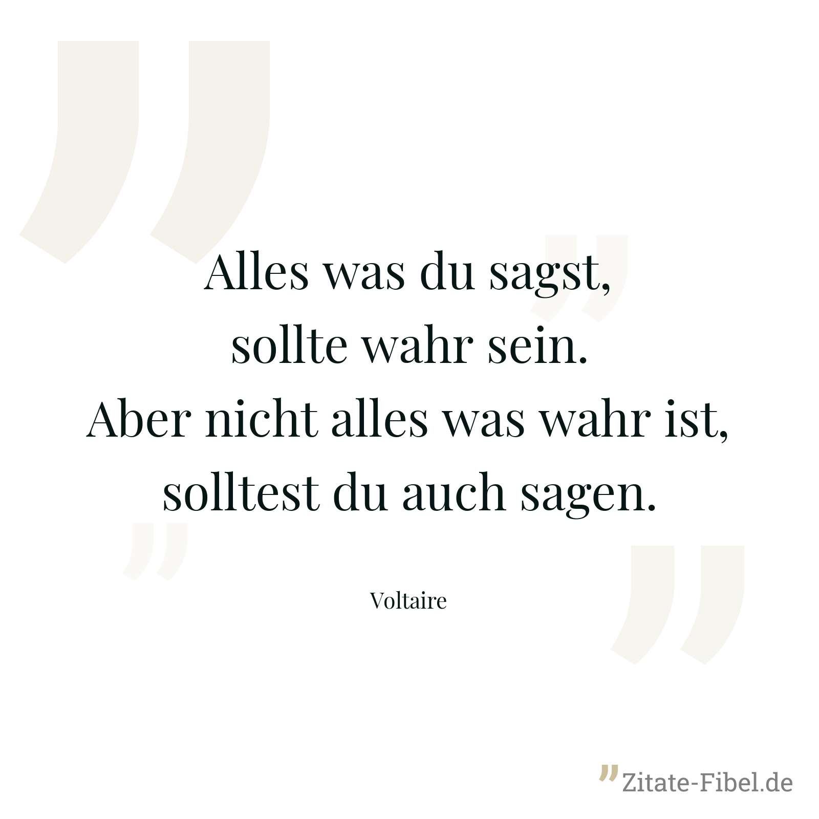 Alles was du sagst, sollte wahr sein. Aber nicht alles was wahr ist, solltest du auch sagen. - Voltaire