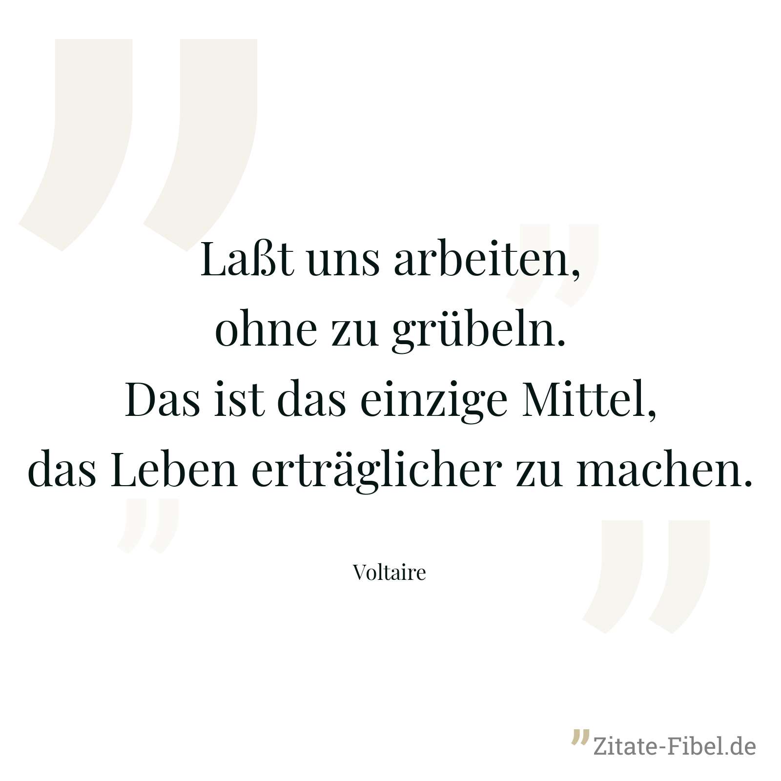 Laßt uns arbeiten, ohne zu grübeln. Das ist das einzige Mittel, das Leben erträglicher zu machen. - Voltaire