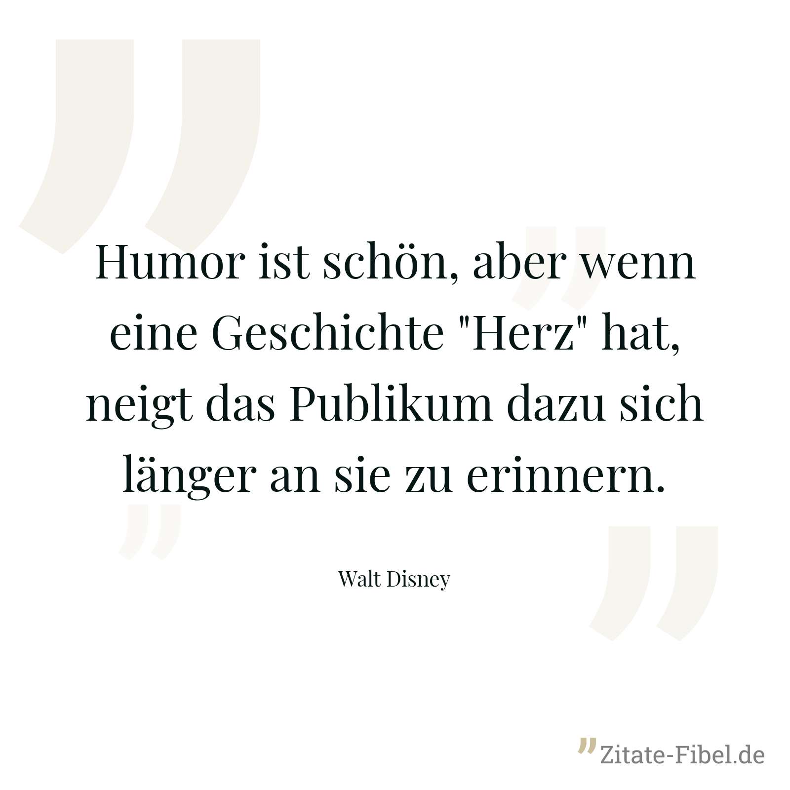 Humor ist schön, aber wenn eine Geschichte "Herz" hat, neigt das Publikum dazu sich länger an sie zu erinnern. - Walt Disney