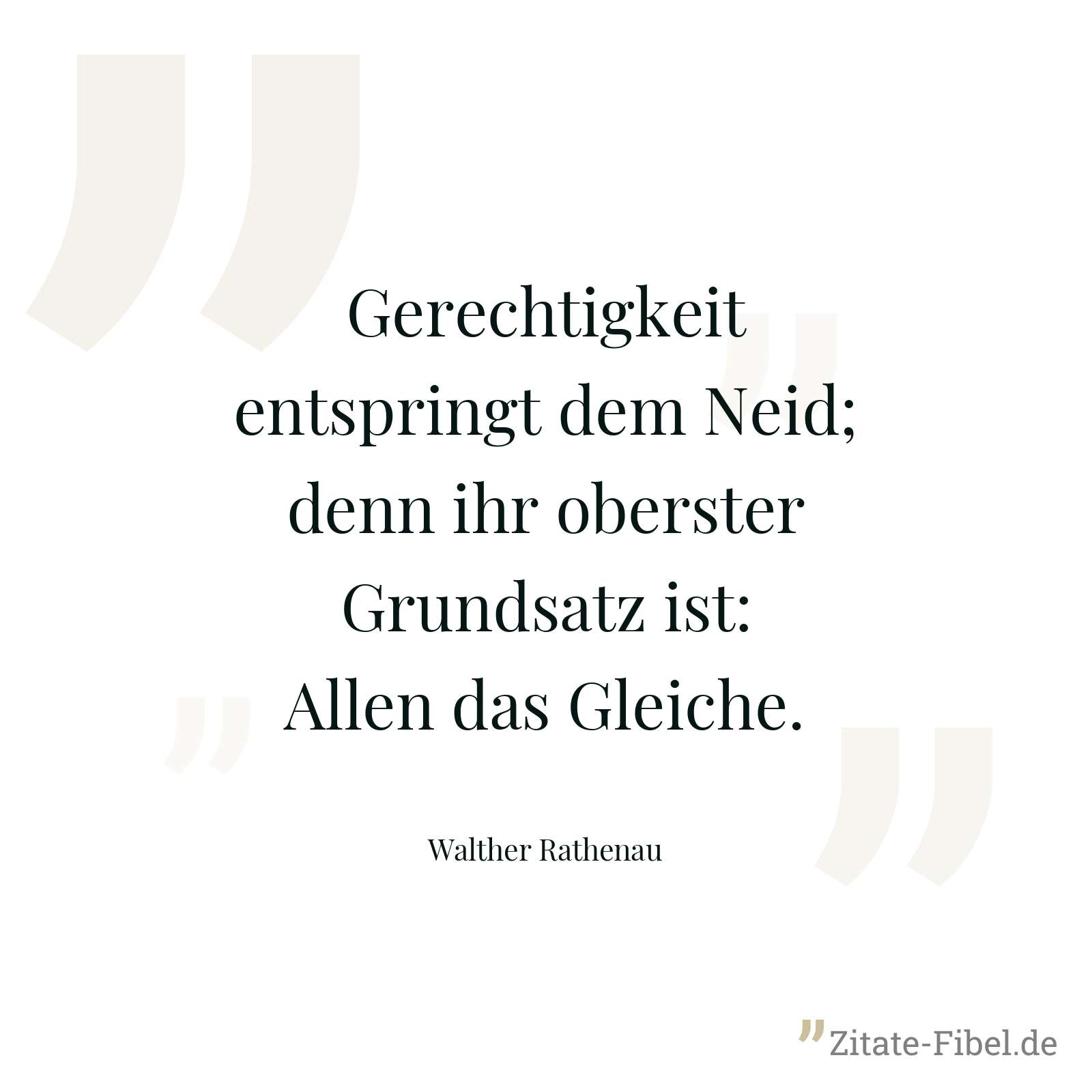 Gerechtigkeit entspringt dem Neid; denn ihr oberster Grundsatz ist: Allen das Gleiche. - Walther Rathenau