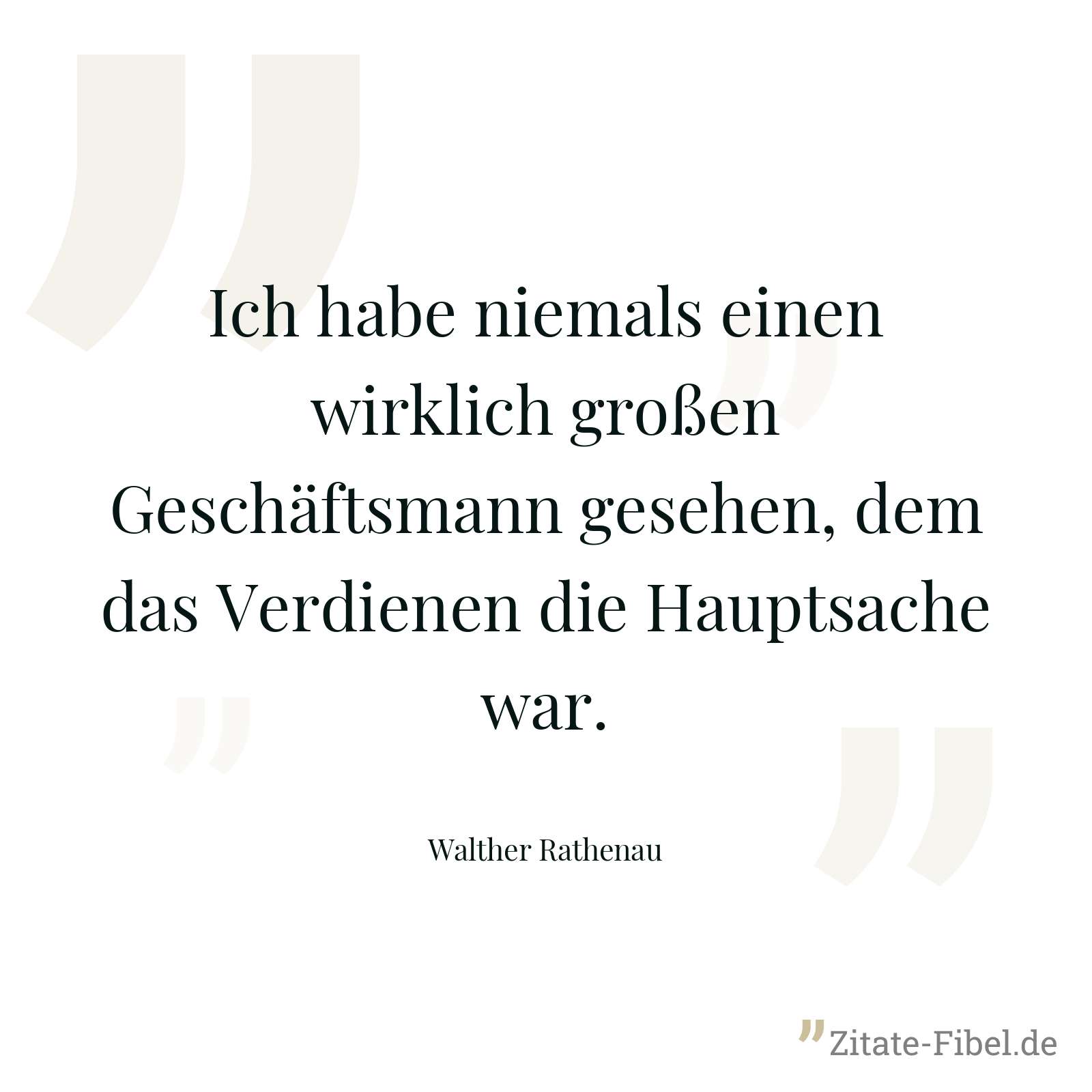 Ich habe niemals einen wirklich großen Geschäftsmann gesehen, dem das Verdienen die Hauptsache war. - Walther Rathenau