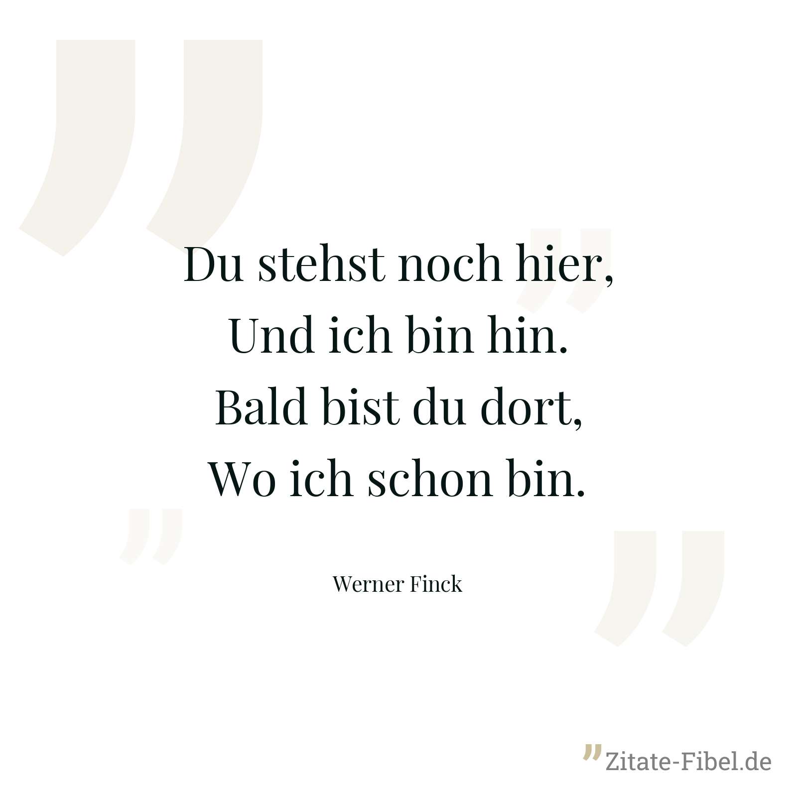 Du stehst noch hier, Und ich bin hin. Bald bist du dort, Wo ich schon bin. - Werner Finck