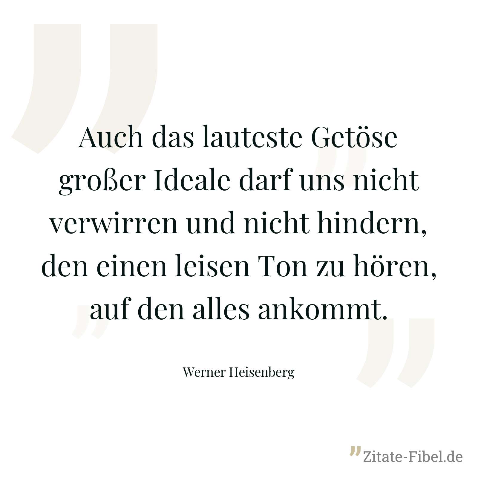 Auch das lauteste Getöse großer Ideale darf uns nicht verwirren und nicht hindern, den einen leisen Ton zu hören, auf den alles ankommt. - Werner Heisenberg