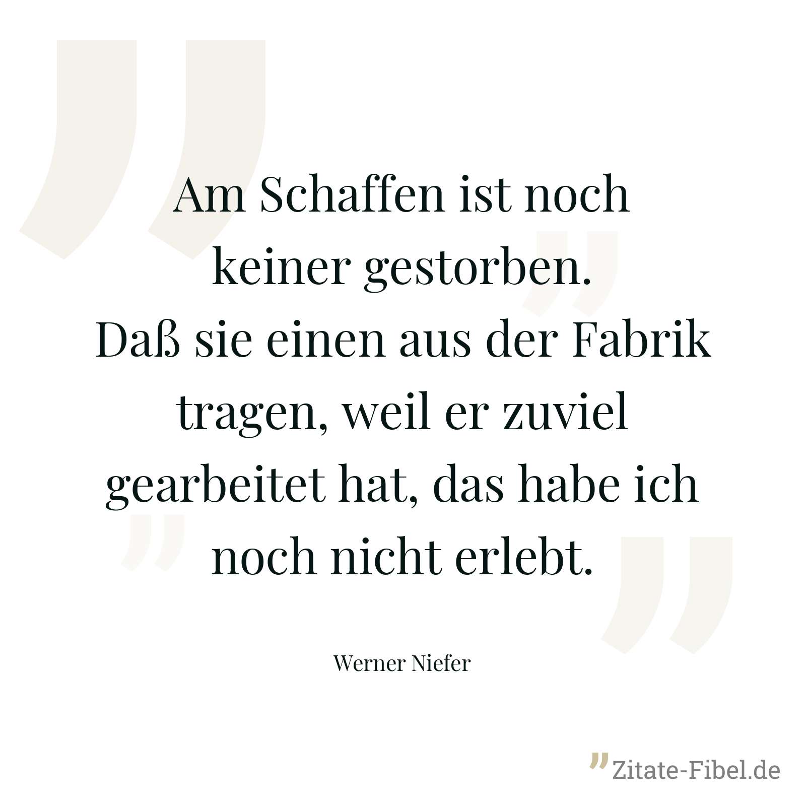 Am Schaffen ist noch keiner gestorben. Daß sie einen aus der Fabrik tragen, weil er zuviel gearbeitet hat, das habe ich noch nicht erlebt. - Werner Niefer