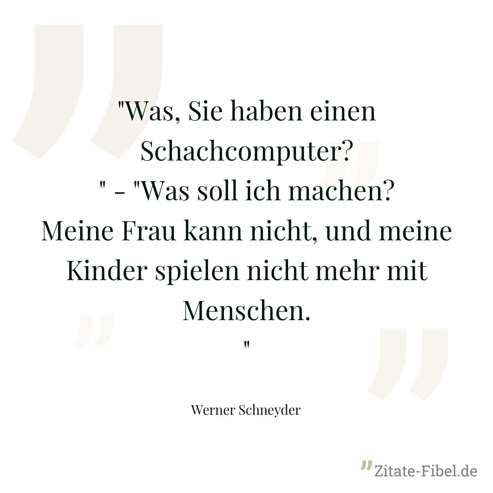 "Was, Sie haben einen Schachcomputer?" - "Was soll ich machen? Meine Frau kann nicht, und meine Kinder spielen nicht mehr mit Menschen." - Werner Schneyder