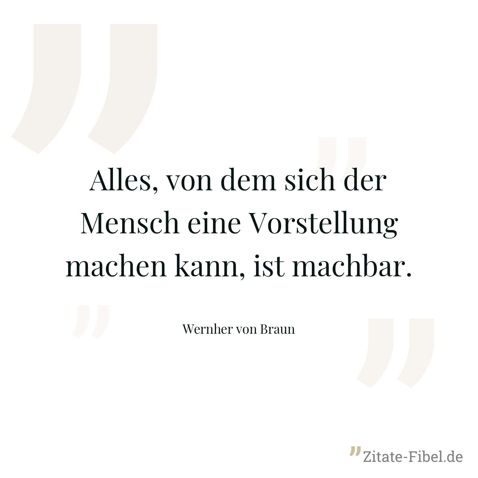 Alles, von dem sich der Mensch eine Vorstellung machen kann, ist machbar. - Wernher von Braun