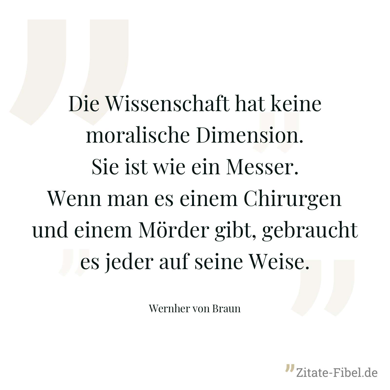 Die Wissenschaft hat keine moralische Dimension. Sie ist wie ein Messer. Wenn man es einem Chirurgen und einem Mörder gibt, gebraucht es jeder auf seine Weise. - Wernher von Braun