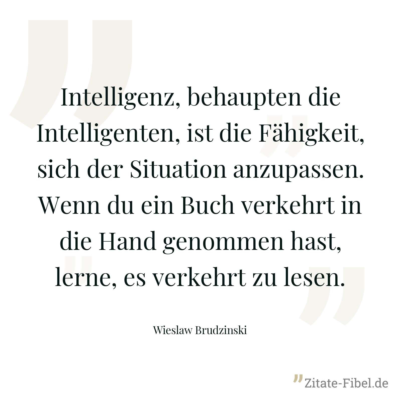 Intelligenz, behaupten die Intelligenten, ist die Fähigkeit, sich der Situation anzupassen. Wenn du ein Buch verkehrt in die Hand genommen hast, lerne, es verkehrt zu lesen. - Wieslaw Brudzinski