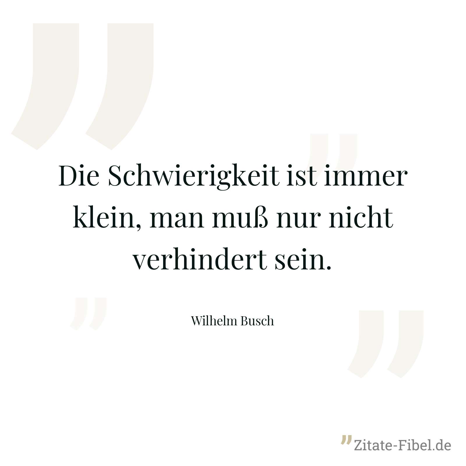 Die Schwierigkeit ist immer klein, man muß nur nicht verhindert sein. - Wilhelm Busch