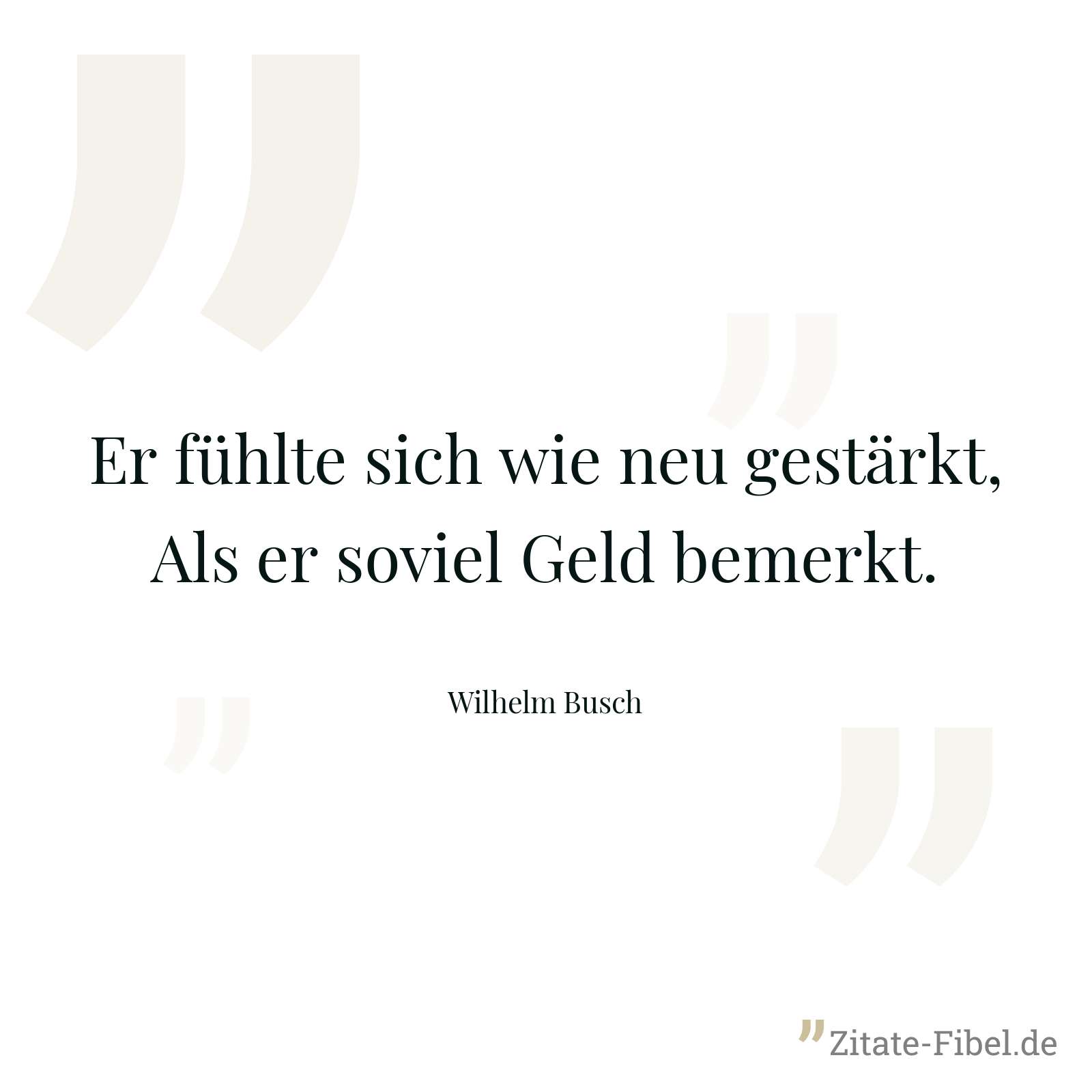 Er fühlte sich wie neu gestärkt, Als er soviel Geld bemerkt. - Wilhelm Busch