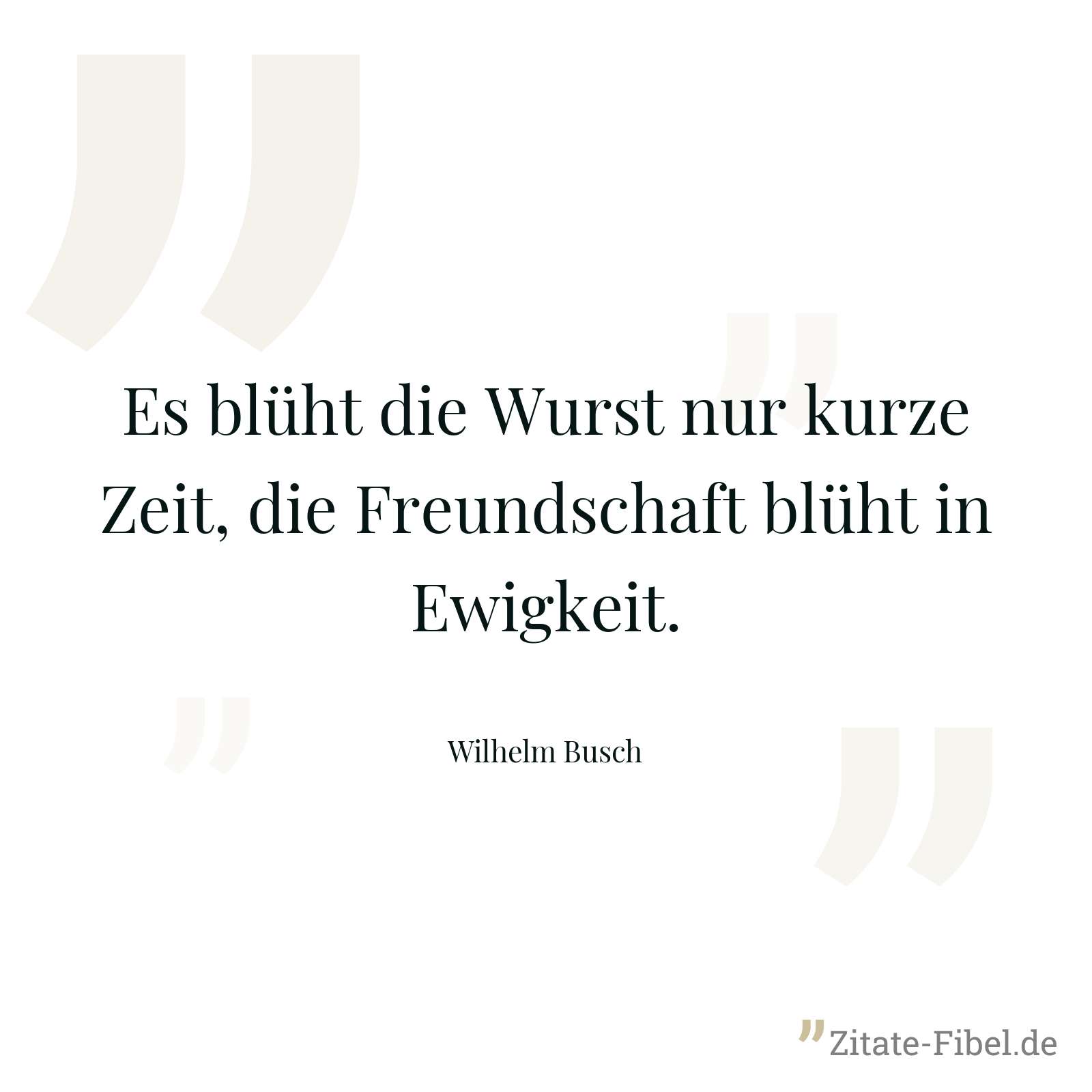 Es blüht die Wurst nur kurze Zeit, die Freundschaft blüht in Ewigkeit. - Wilhelm Busch